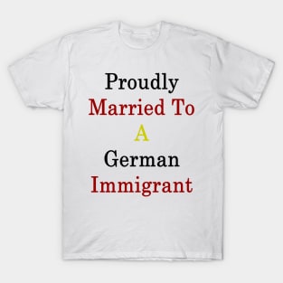 Proudly Married To A German Immigrant T-Shirt